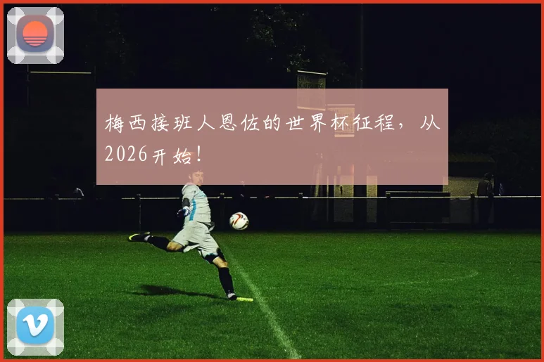 梅西接班人恩佐的世界杯征程,从2026开始!