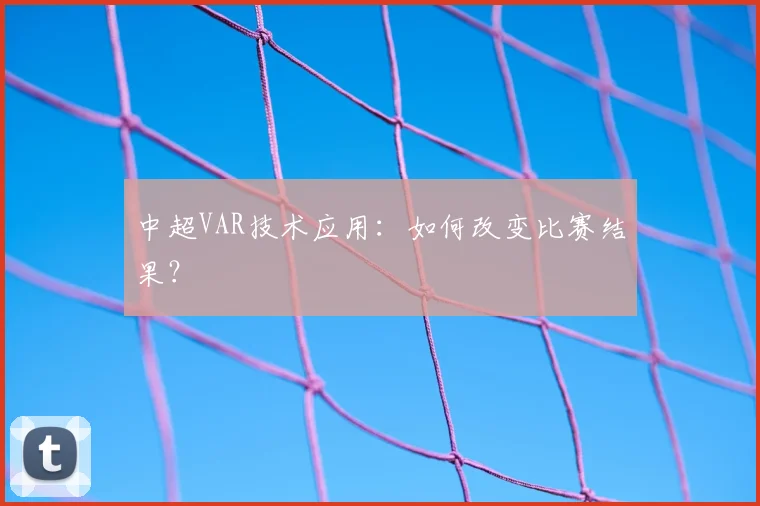中超VAR技术应用:如何改变比赛结果?