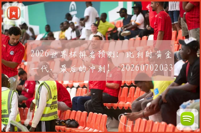 2026世界杯排名预测:比利时黄金一代,最后的冲刺!_20260702033515