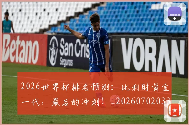 2026世界杯排名预测:比利时黄金一代,最后的冲刺!_20260702033515
