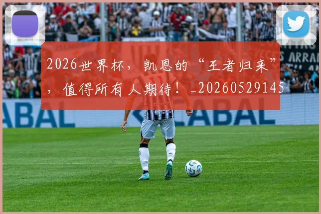 2026世界杯,凯恩的“王者归来”,值得所有人期待!_20260529145500