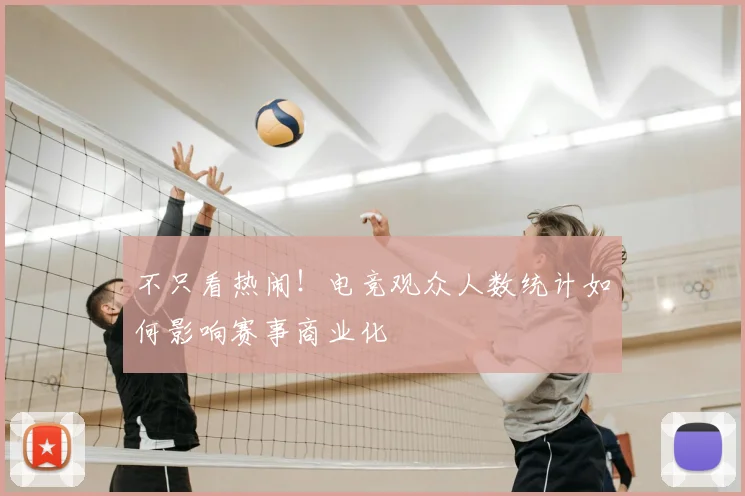 不只看热闹!电竞观众人数统计如何影响赛事商业化