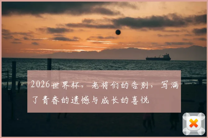 2026世界杯,老将们的告别,写满了青春的遗憾与成长的喜悦