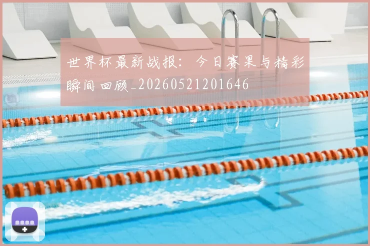世界杯最新战报:今日赛果与精彩瞬间回顾_20260521201646