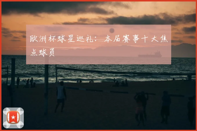欧洲杯球星巡礼:本届赛事十大焦点球员
