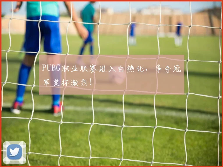 PUBG职业联赛进入白热化,争夺冠军奖杯激烈!