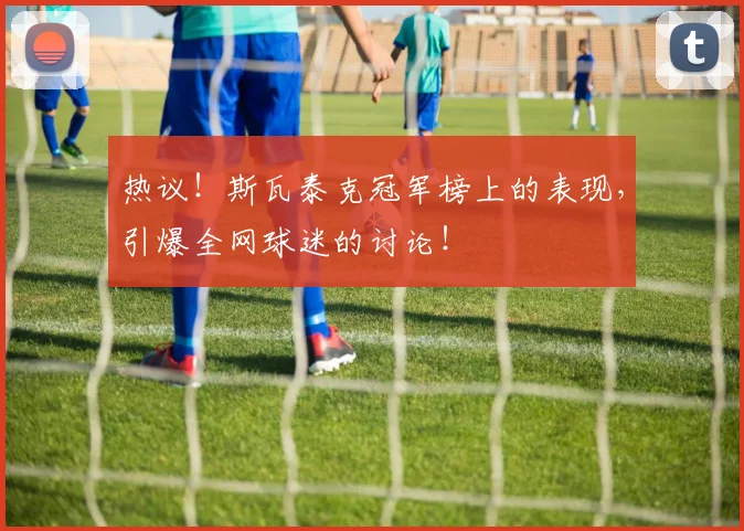 热议!斯瓦泰克冠军榜上的表现,引爆全网球迷的讨论!