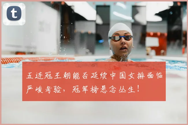 五连冠王朝能否延续中国女排面临严峻考验,冠军榜悬念丛生!