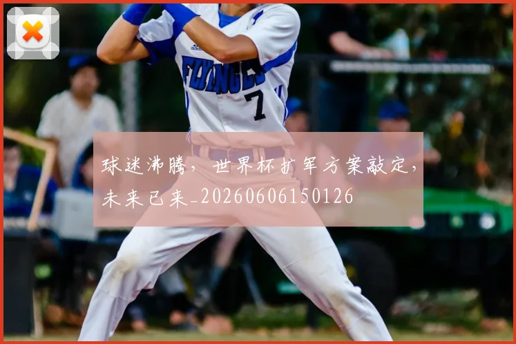 球迷沸腾,世界杯扩军方案敲定,未来已来_20260606150126