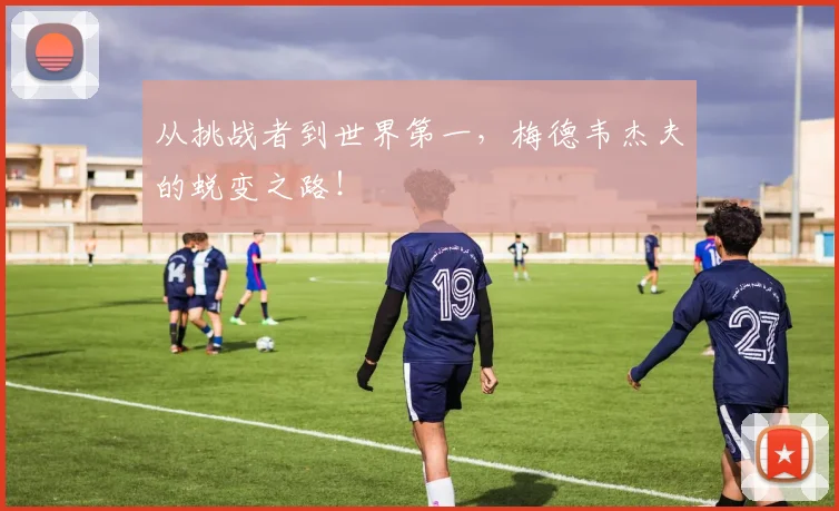 从挑战者到世界第一,梅德韦杰夫的蜕变之路!
