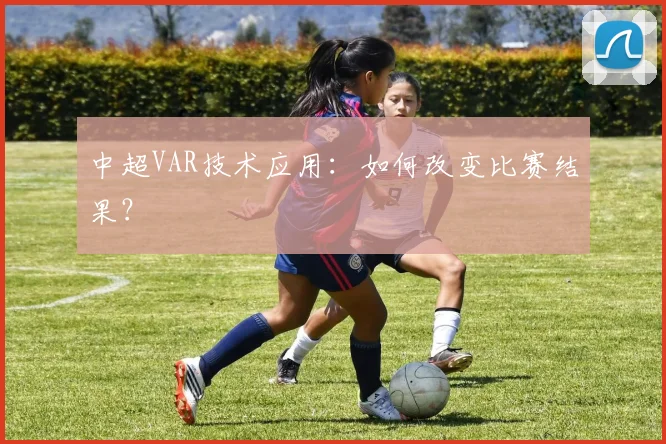 中超VAR技术应用:如何改变比赛结果?
