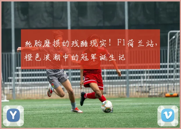 轮胎磨损的残酷现实!F1荷兰站,橙色浪潮中的冠军诞生记