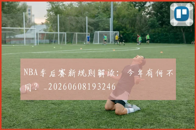 NBA季后赛新规则解读:今年有何不同?_20260608193246