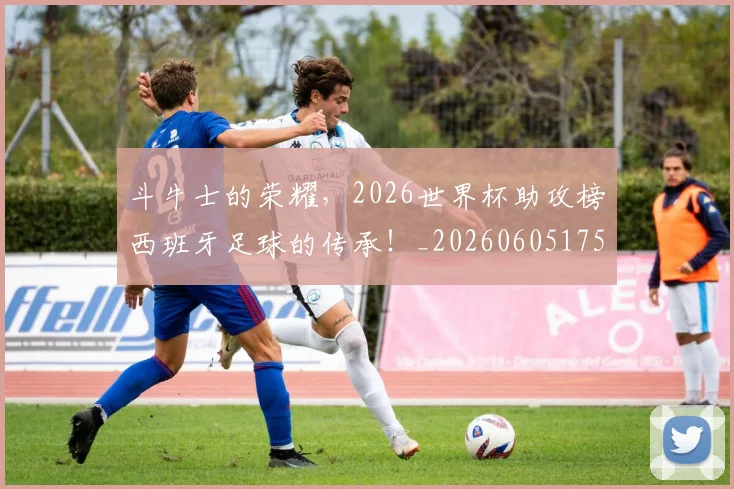 斗牛士的荣耀,2026世界杯助攻榜西班牙足球的传承!_20260605175011