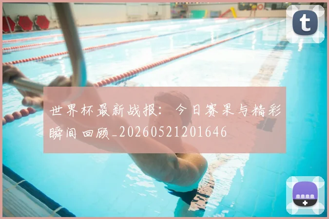 世界杯最新战报:今日赛果与精彩瞬间回顾_20260521201646