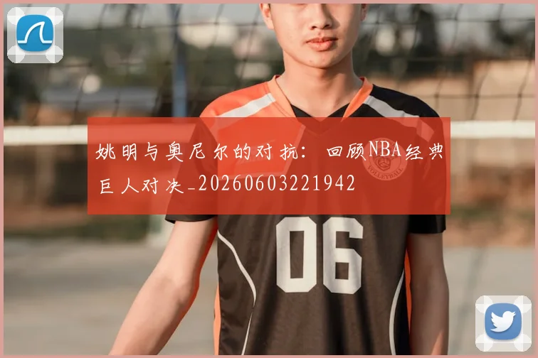 姚明与奥尼尔的对抗:回顾NBA经典巨人对决_20260603221942