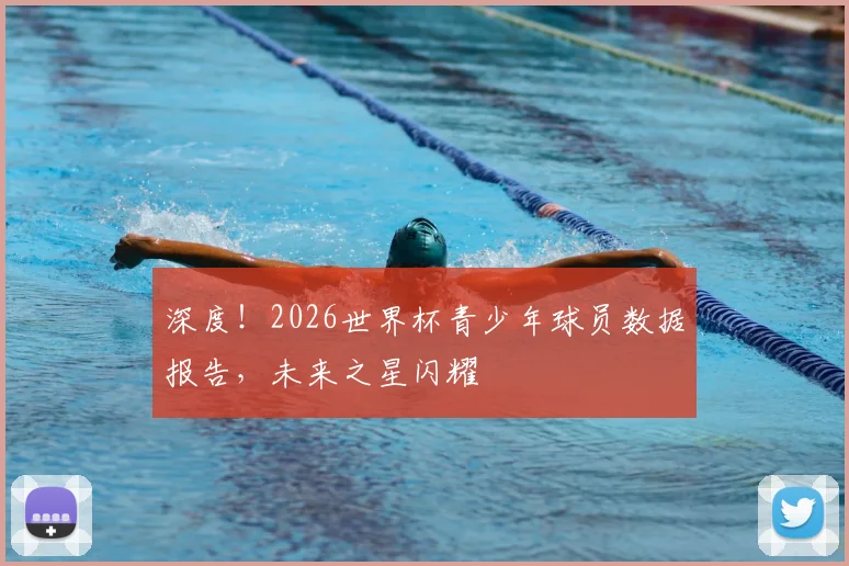 深度!2026世界杯青少年球员数据报告,未来之星闪耀