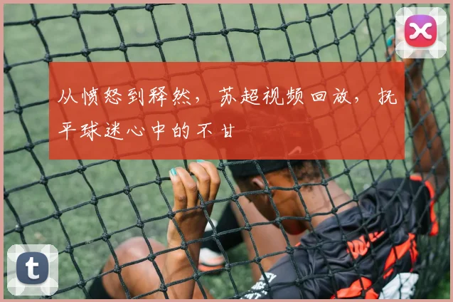 从愤怒到释然,苏超视频回放,抚平球迷心中的不甘
