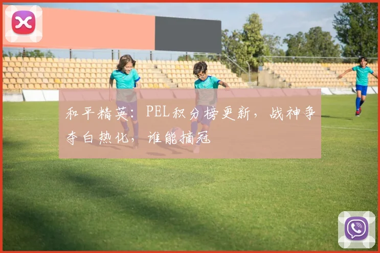 和平精英:PEL积分榜更新,战神争夺白热化,谁能摘冠