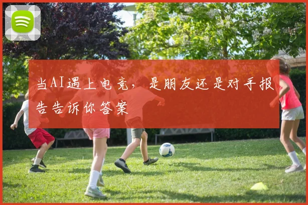 当AI遇上电竞,是朋友还是对手报告告诉你答案