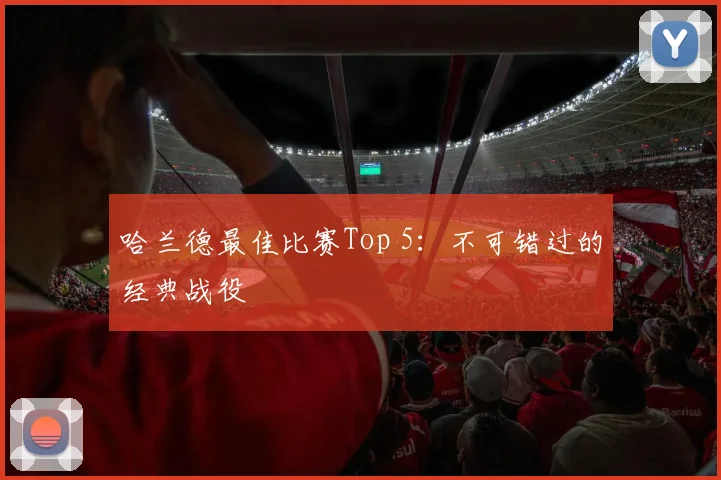 哈兰德最佳比赛Top 5:不可错过的经典战役