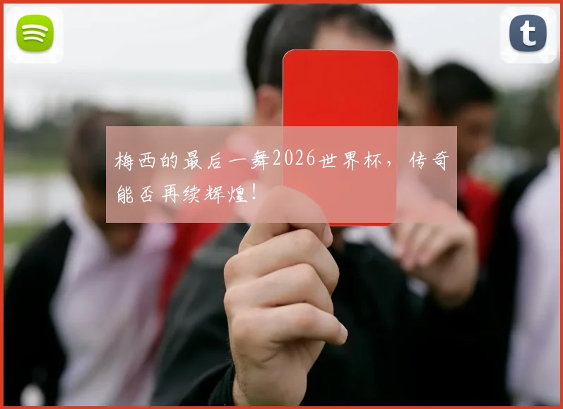 梅西的最后一舞2026世界杯,传奇能否再续辉煌!