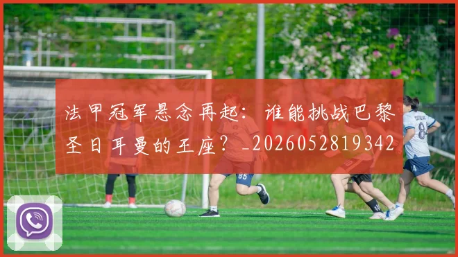 法甲冠军悬念再起:谁能挑战巴黎圣日耳曼的王座?_20260528193424