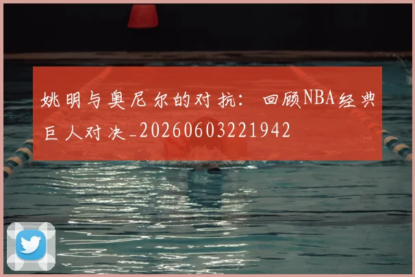 姚明与奥尼尔的对抗:回顾NBA经典巨人对决_20260603221942