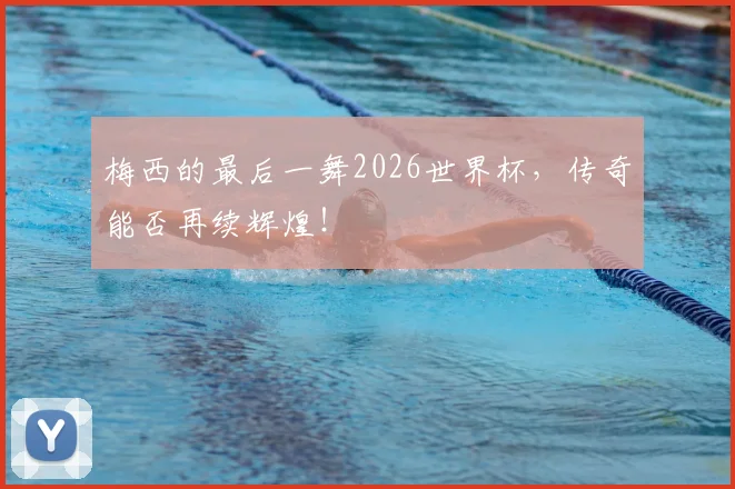 梅西的最后一舞2026世界杯,传奇能否再续辉煌!