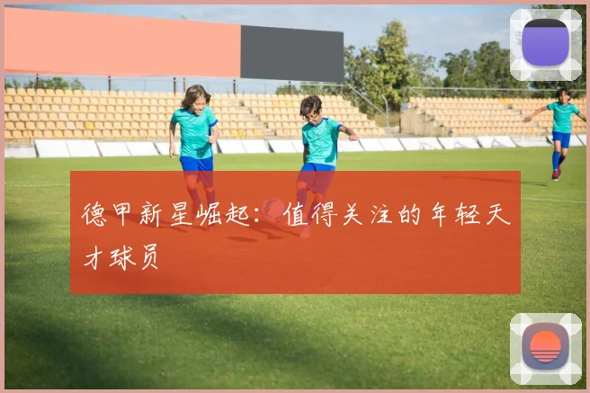 德甲新星崛起:值得关注的年轻天才球员