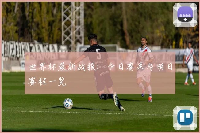 世界杯最新战报:今日赛果与明日赛程一览