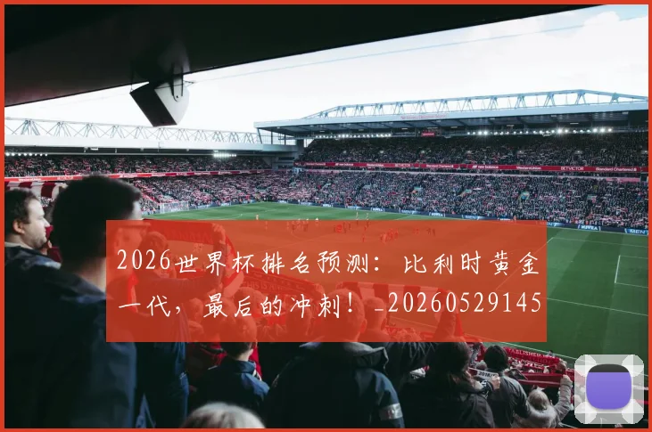 2026世界杯排名预测:比利时黄金一代,最后的冲刺!_20260529145410